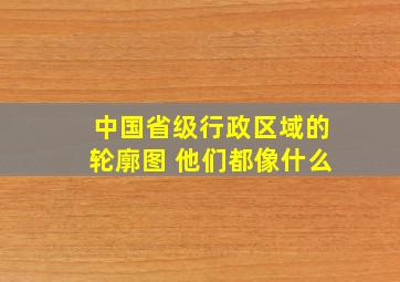 中国省级行政区域的轮廓图 他们都像什么